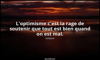 L'optimisme c'est la rage de soutenir que tout est bien quand on est mal. — Voltaire