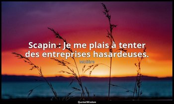 Scapin : Je me plais à tenter des entreprises hasardeuses. — Molière