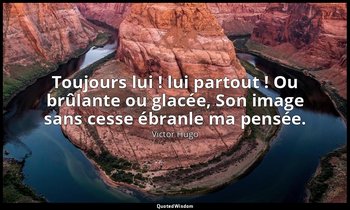 Toujours lui ! lui partout ! Ou brûlante ou glacée, Son image sans cesse ébranle — Victor Hugo