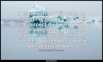Il est moins souhaitable de cultiver le respect de la loi que le respect du bien — Henry David Thoreau
