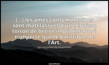 [...] les âmes contemporaines sont matelassées d’une épaisse toison de bêtise im — Sur la tombe de Huysmans