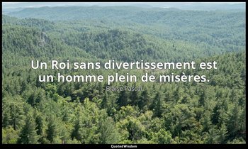 Un Roi sans divertissement est un homme plein de misères. — Blaise Pascal
