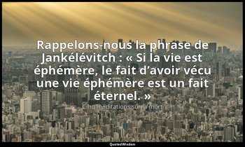 Rappelons-nous la phrase de Jankélévitch : « Si la vie est éphémère, le fait d’a — Cinq méditations sur la mort