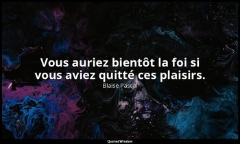 Vous auriez bientôt la foi si vous aviez quitté ces plaisirs. — Blaise Pascal