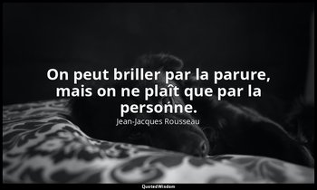 On peut briller par la parure, mais on ne plaît que par la personne. — Jean-Jacques Rousseau