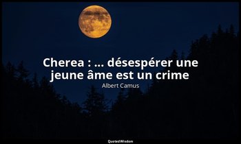 Cherea : ... désespérer une jeune âme est un crime — Albert Camus