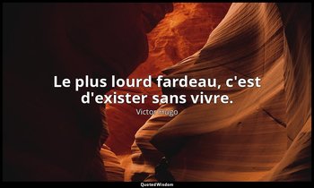 Le plus lourd fardeau, c'est d'exister sans vivre. — Victor Hugo