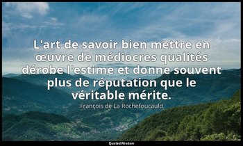 L'art de savoir bien mettre en œuvre de médiocres qualités dérobe l'estime et do — François de La Rochefoucauld