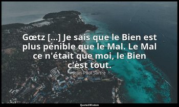 Gœtz […] Je sais que le Bien est plus pénible que le Mal. Le Mal ce n'était que  — Jean-Paul Sartre