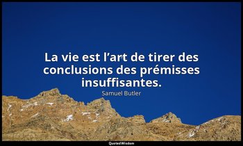 La vie est l’art de tirer des conclusions des prémisses insuffisantes. — Samuel Butler