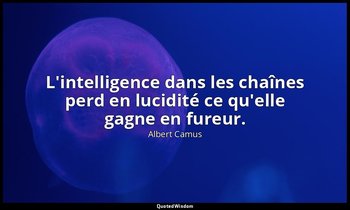 L'intelligence dans les chaînes perd en lucidité ce qu'elle gagne en fureur. — Albert Camus