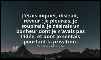 J'étais inquiet, distrait, rêveur ; je pleurais, je soupirais, je désirais un bo — Jean-Jacques Rousseau
