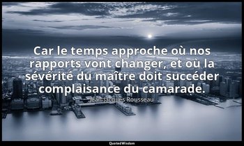 Car le temps approche où nos rapports vont changer, et où la sévérité du maître  — Jean-Jacques Rousseau