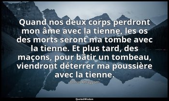 Quand nos deux corps perdront mon âme avec la tienne, les os des morts seront ma — Omar Khayyam