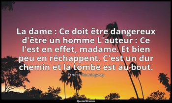La dame : Ce doit être dangereux d'être un homme L'auteur : Ce l'est en effet, m — Ernest Hemingway