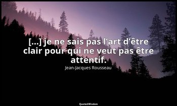 […] je ne sais pas l’art d’être clair pour qui ne veut pas être attentif. — Jean-Jacques Rousseau