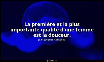 La première et la plus importante qualité d’une femme est la douceur. — Jean-Jacques Rousseau