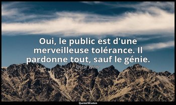 Oui, le public est d'une merveilleuse tolérance. Il pardonne tout, sauf le génie — Oscar Wilde