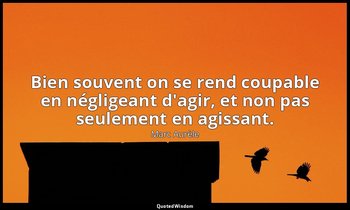 Bien souvent on se rend coupable en négligeant d'agir, et non pas seulement en a — Marc Aurèle