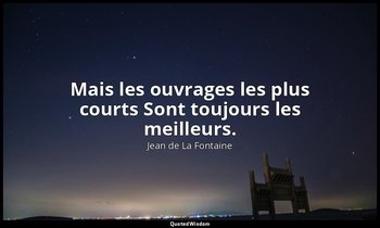 Mais les ouvrages les plus courts Sont toujours les meilleurs. — Jean de La Fontaine