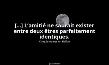 […] L’amitié ne saurait exister entre deux êtres parfaitement identiques. — Cinq Semaines en Ballon