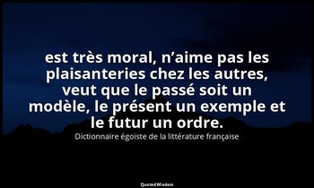 est très moral, n’aime pas les plaisanteries chez les autres, veut que le passé  — Dictionnaire égoïste de la littérature française