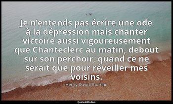 Je n’entends pas écrire une ode à la dépression mais chanter victoire aussi vigo — Henry David Thoreau