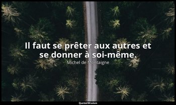 Il faut se prêter aux autres et se donner à soi-même. — Michel de Montaigne
