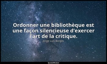 Ordonner une bibliothèque est une façon silencieuse d’exercer l’art de la critiq — Jorge Luis Borges