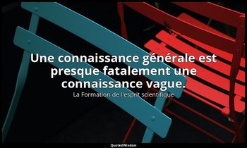 Une connaissance générale est presque fatalement une connaissance vague. — La Formation de l'esprit scientifique