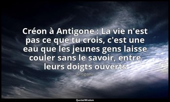 Créon à Antigone : La vie n'est pas ce que tu crois, c'est une eau que les jeune — Antigone