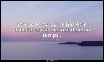 Être avec toi ou ne pas être avec toi est la mesure de mon temps . — Jorge Luis Borges