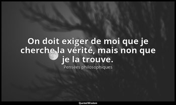 On doit exiger de moi que je cherche la vérité, mais non que je la trouve. — Pensées philosophiques