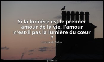 Si la lumière est le premier amour de la vie, l'amour n'est-il pas la lumière du — Honoré de Balzac