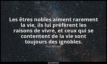Les êtres nobles aiment rarement la vie, ils lui préfèrent les raisons de vivre, — Post Mortem
