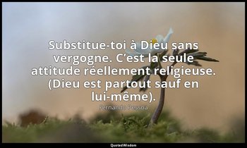 Substitue-toi à Dieu sans vergogne. C’est la seule attitude réellement religieus — Fernando Pessoa