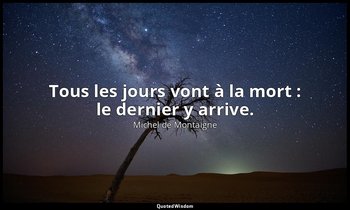 Tous les jours vont à la mort : le dernier y arrive. — Michel de Montaigne