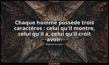 Chaque homme possède trois caractères : celui qu'il montre, celui qu'il a, celui — Alphonse Karr