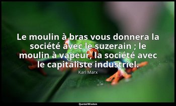 Le moulin à bras vous donnera la société avec le suzerain ; le moulin à vapeur,  — Karl Marx