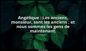 Angélique : Les anciens, monsieur, sont les anciens ; et nous sommes les gens de — Molière