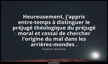 Heureusement, j'appris entre-temps à distinguer le préjugé théologique du préjug — Friedrich Nietzsche