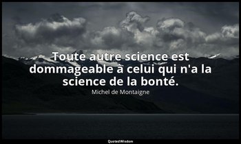 Toute autre science est dommageable à celui qui n'a la science de la bonté. — Michel de Montaigne