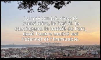 La modernité, c'est le transitoire, le fugitif, le contingent, la moitié de l'ar — Charles Baudelaire