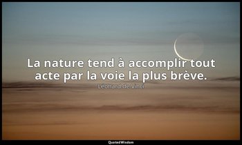 La nature tend à accomplir tout acte par la voie la plus brève. — Léonard de Vinci