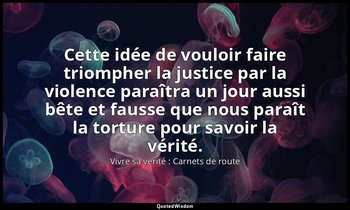 Cette idée de vouloir faire triompher la justice par la violence paraîtra un jou — Vivre sa vérité : Carnets de route