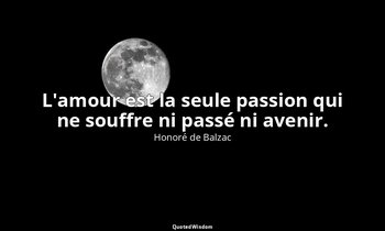 L'amour est la seule passion qui ne souffre ni passé ni avenir. — Honoré de Balzac