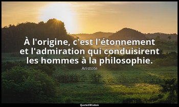 À l'origine, c'est l'étonnement et l'admiration qui conduisirent les hommes à la — Aristote