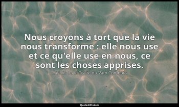 Nous croyons à tort que la vie nous transforme : elle nous use et ce qu'elle use — « Alexis ou le Traité du Vain Combat »