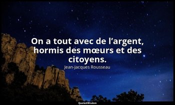On a tout avec de l’argent, hormis des mœurs et des citoyens. — Jean-Jacques Rousseau