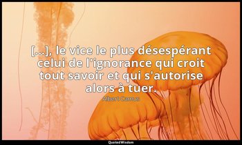 […], le vice le plus désespérant celui de l'ignorance qui croit tout savoir et q — Albert Camus
